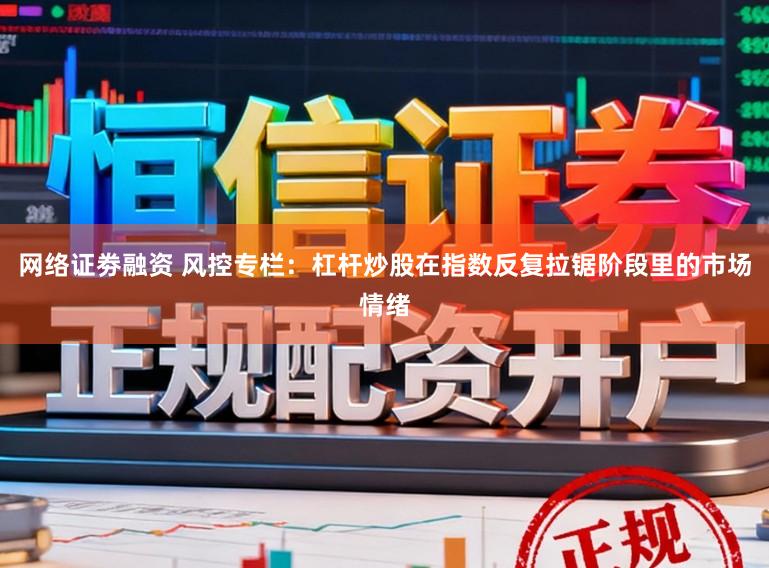 网络证劵融资 风控专栏：杠杆炒股在指数反复拉锯阶段里的市场情绪