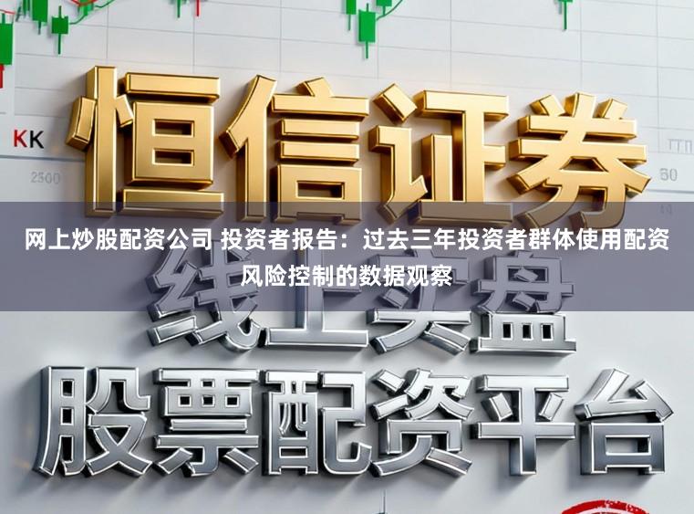 网上炒股配资公司 投资者报告：过去三年投资者群体使用配资风险控制的数据观察