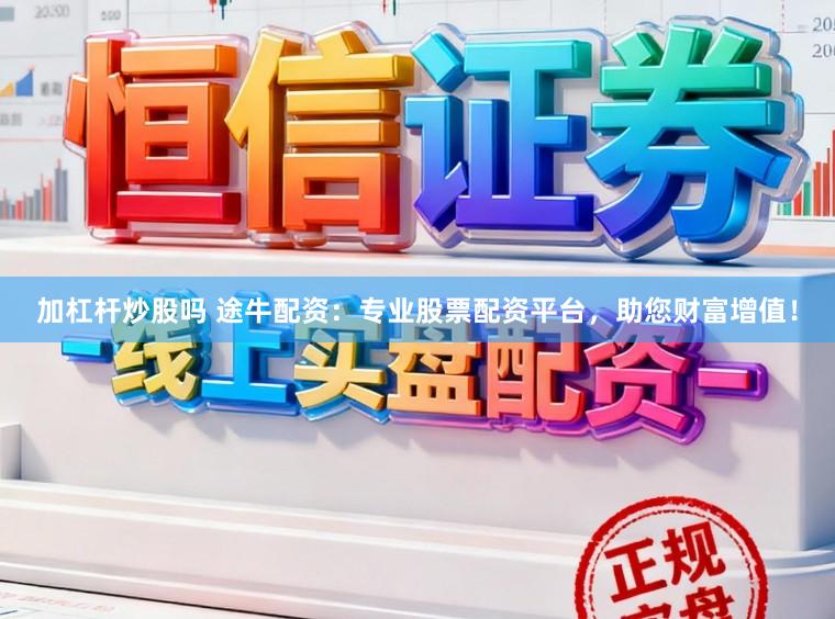 加杠杆炒股吗 途牛配资：专业股票配资平台，助您财富增值！