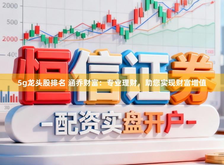 5g龙头股排名 涵乔财富：专业理财，助您实现财富增值