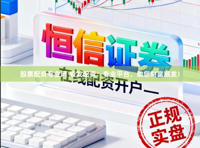 股票配资专业网 顺发配资：专业平台，助您财富顺发！