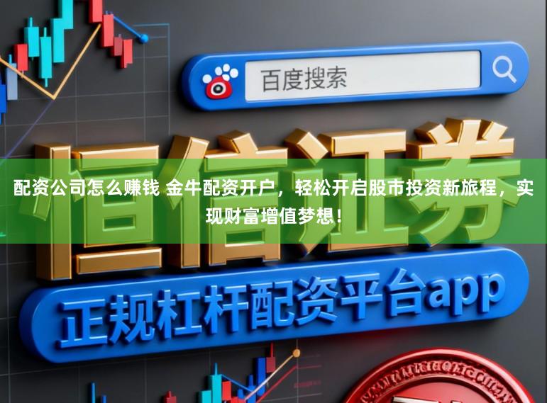 配资公司怎么赚钱 金牛配资开户，轻松开启股市投资新旅程，实现财富增值梦想！