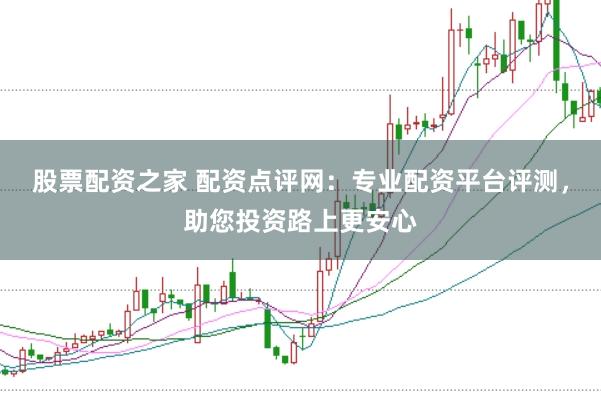 股票配资之家 配资点评网：专业配资平台评测，助您投资路上更安心