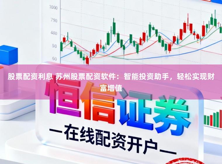 股票配资利息 苏州股票配资软件：智能投资助手，轻松实现财富增值