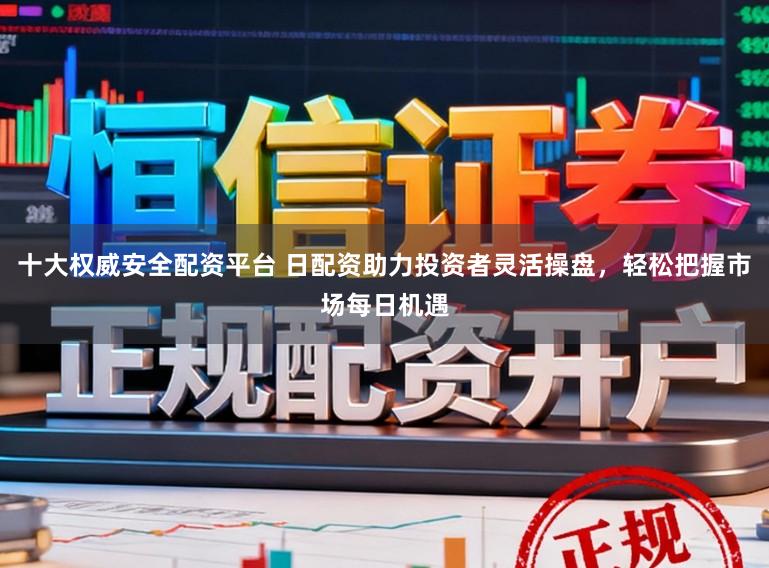十大权威安全配资平台 日配资助力投资者灵活操盘，轻松把握市场每日机遇