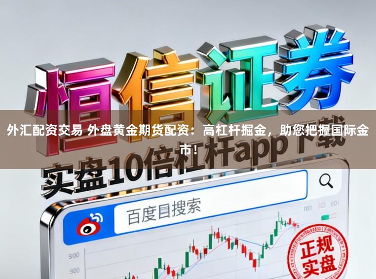 外汇配资交易 外盘黄金期货配资：高杠杆掘金，助您把握国际金市！