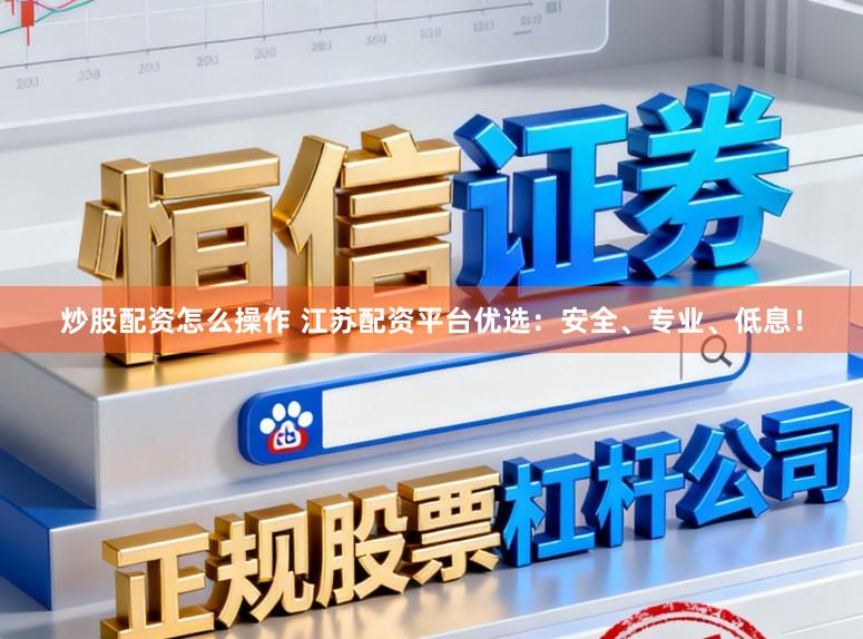 炒股配资怎么操作 江苏配资平台优选：安全、专业、低息！