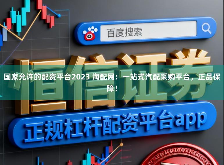 国家允许的配资平台2023 淘配网:一站式汽配采购平台,正品保障!