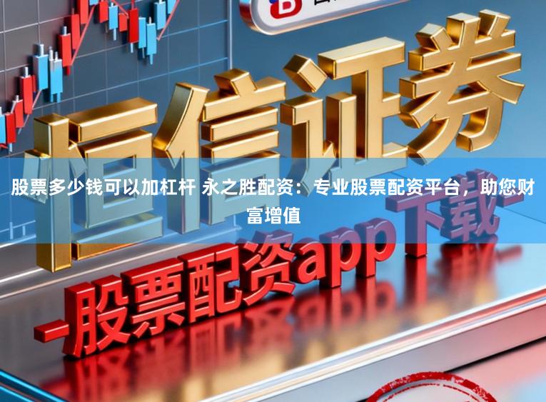 股票多少钱可以加杠杆 永之胜配资：专业股票配资平台，助您财富增值