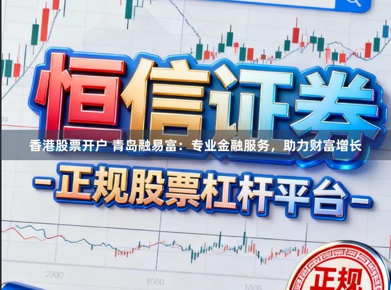 香港股票开户 青岛融易富：专业金融服务，助力财富增长