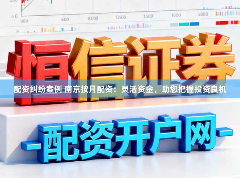 配资纠纷案例 南京按月配资：灵活资金，助您把握投资良机