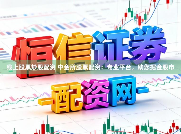 线上股票炒股配资 中金所股票配资：专业平台，助您掘金股市