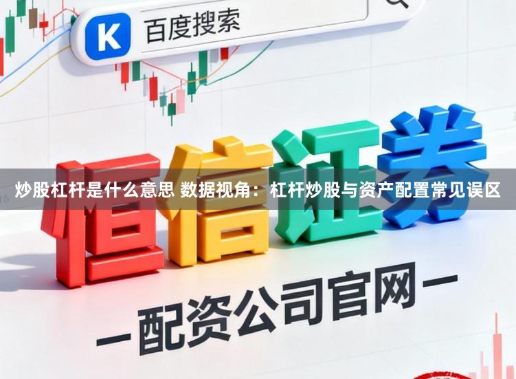 炒股杠杆是什么意思 数据视角：杠杆炒股与资产配置常见误区