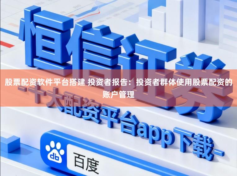 股票配资软件平台搭建 投资者报告：投资者群体使用股票配资的账户管理
