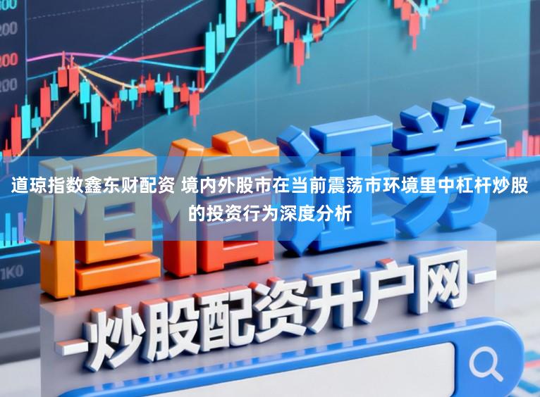 道琼指数鑫东财配资 境内外股市在当前震荡市环境里中杠杆炒股的投资行为深度分析