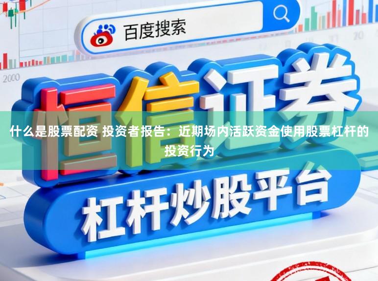 什么是股票配资 投资者报告：近期场内活跃资金使用股票杠杆的投资行为