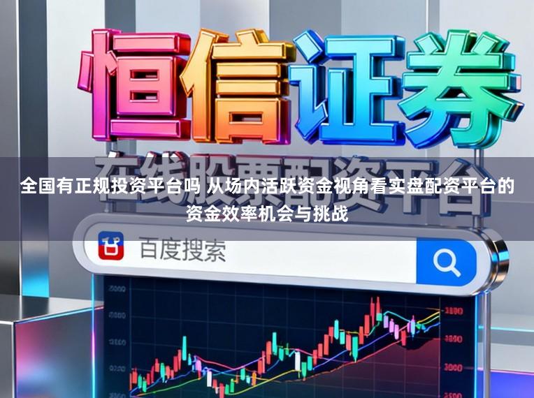 全国有正规投资平台吗 从场内活跃资金视角看实盘配资平台的资金效率机会与挑战