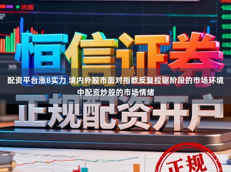 配资平台涨8实力 境内外股市面对指数反复拉锯阶段的市场环境中配资炒股的市场情绪