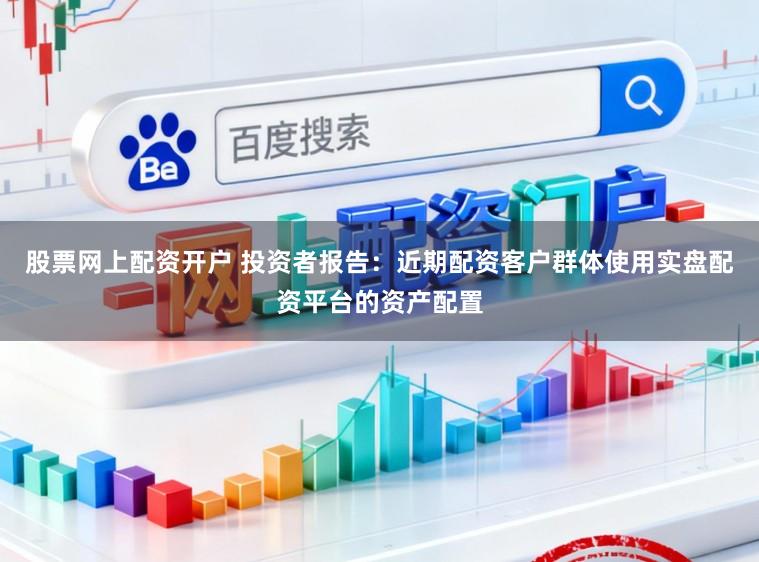 股票网上配资开户 投资者报告：近期配资客户群体使用实盘配资平台的资产配置