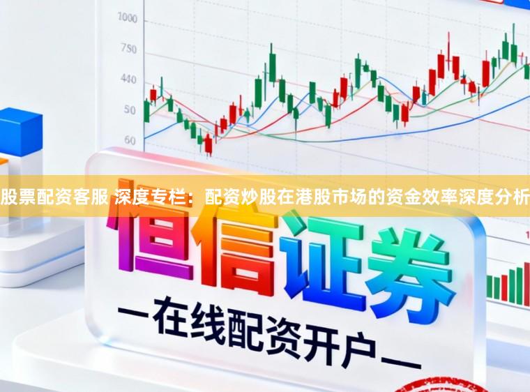 股票配资客服 深度专栏：配资炒股在港股市场的资金效率深度分析