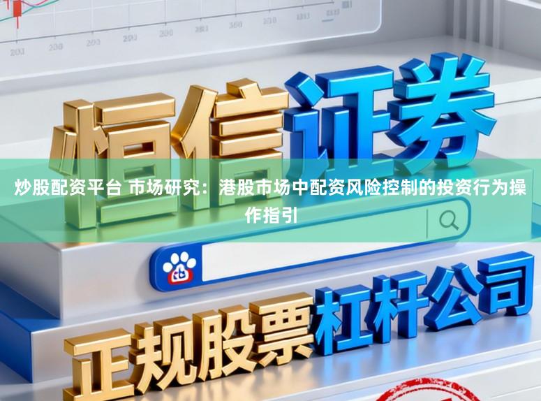 炒股配资平台 市场研究：港股市场中配资风险控制的投资行为操作指引