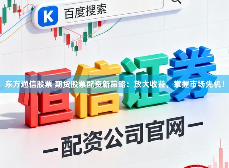东方通信股票 期货股票配资新策略：放大收益，掌握市场先机！