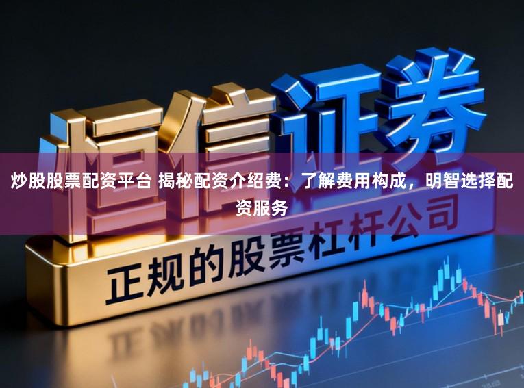 炒股股票配资平台 揭秘配资介绍费：了解费用构成，明智选择配资服务