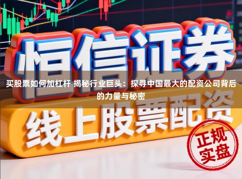 买股票如何加杠杆 揭秘行业巨头：探寻中国最大的配资公司背后的力量与秘密