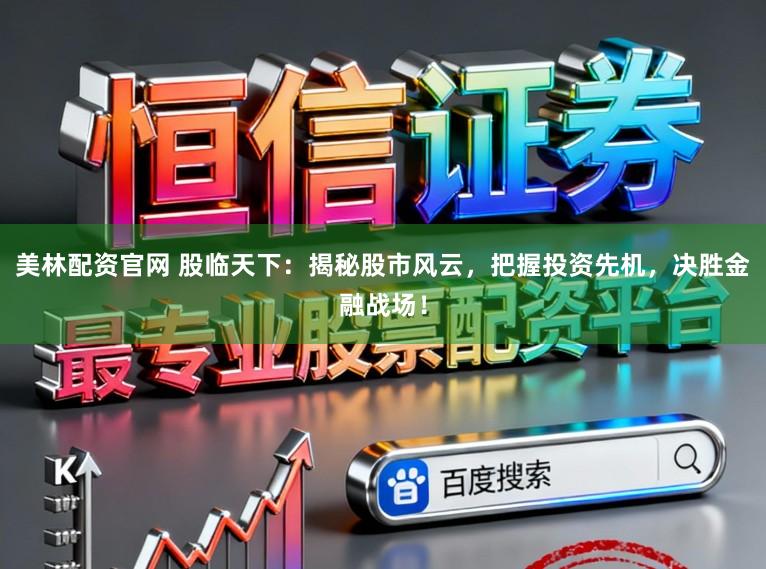 美林配资官网 股临天下：揭秘股市风云，把握投资先机，决胜金融战场！