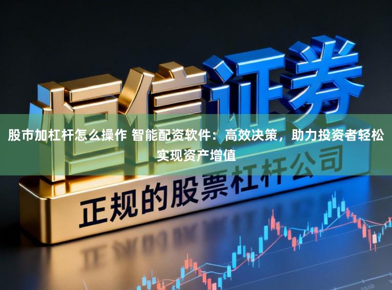 股市加杠杆怎么操作 智能配资软件：高效决策，助力投资者轻松实现资产增值