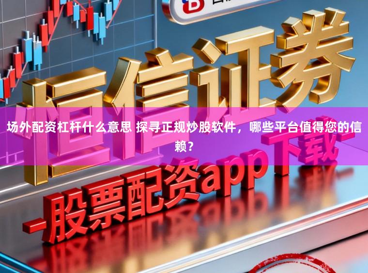 场外配资杠杆什么意思 探寻正规炒股软件，哪些平台值得您的信赖？