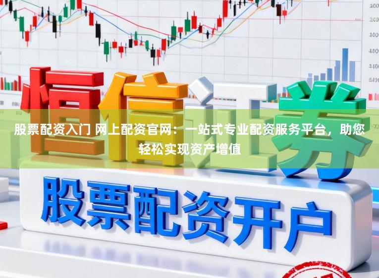 股票配资入门 网上配资官网：一站式专业配资服务平台，助您轻松实现资产增值