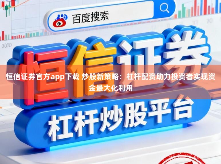 恒信证券官方app下载 炒股新策略：杠杆配资助力投资者实现资金最大化利用