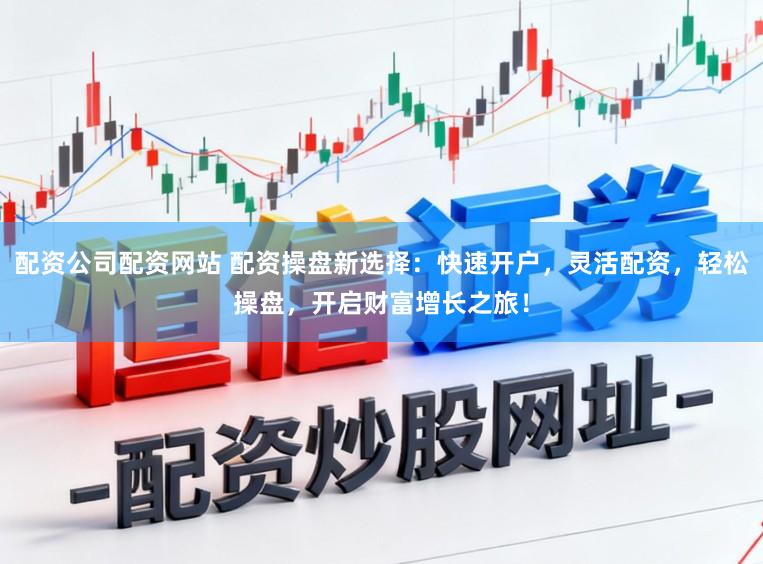 配资公司配资网站 配资操盘新选择：快速开户，灵活配资，轻松操盘，开启财富增长之旅！
