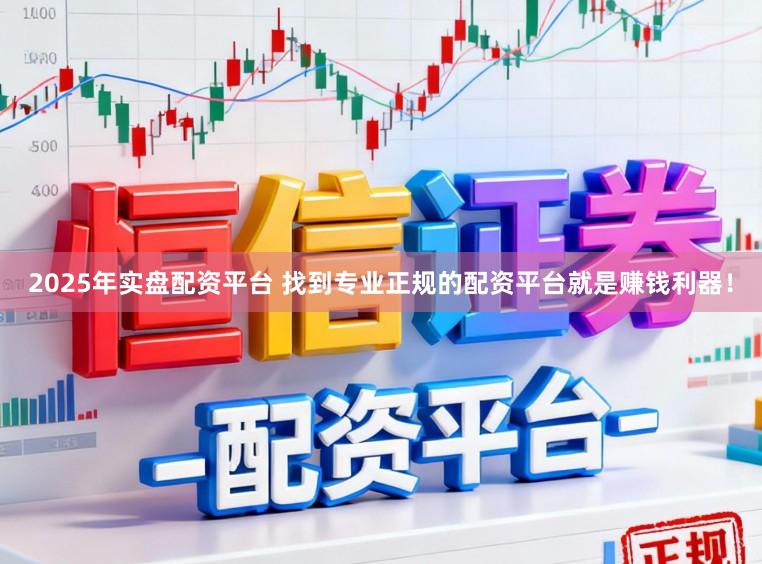 2025年实盘配资平台 找到专业正规的配资平台就是赚钱利器！