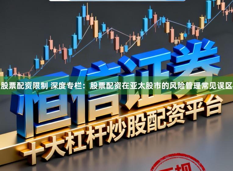 股票配资限制 深度专栏：股票配资在亚太股市的风险管理常见误区