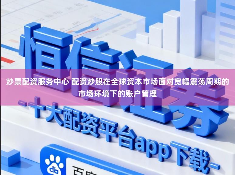 炒票配资服务中心 配资炒股在全球资本市场面对宽幅震荡周期的市场环境下的账户管理