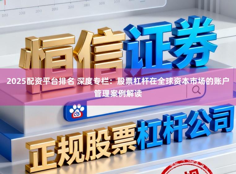 2025配资平台排名 深度专栏：股票杠杆在全球资本市场的账户管理案例解读