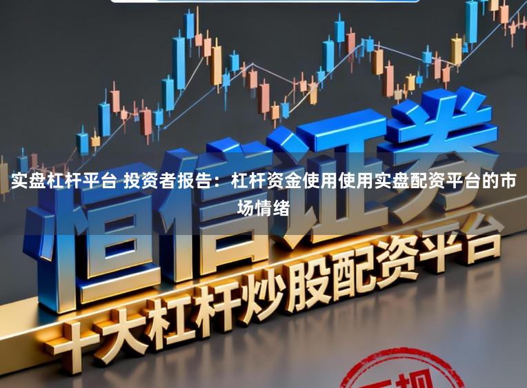 实盘杠杆平台 投资者报告：杠杆资金使用使用实盘配资平台的市场情绪