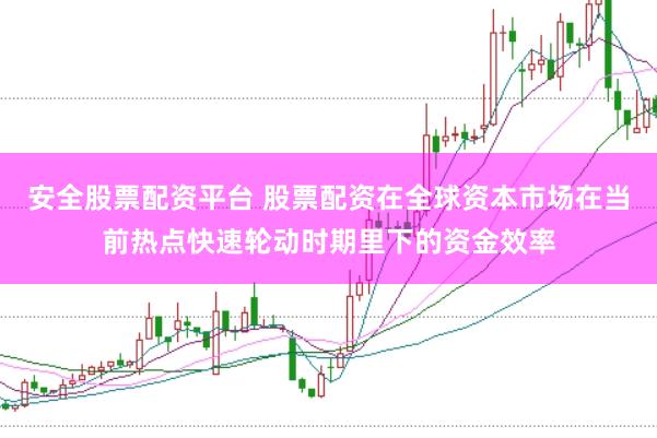 安全股票配资平台 股票配资在全球资本市场在当前热点快速轮动时期里下的资金效率