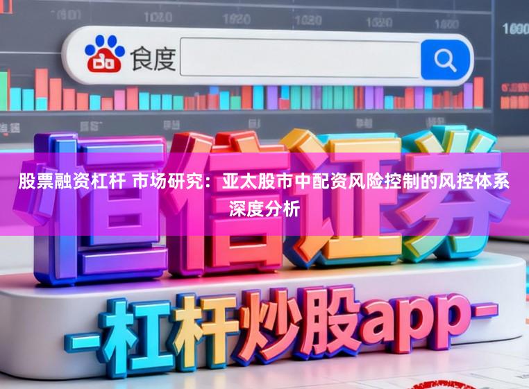 股票融资杠杆 市场研究：亚太股市中配资风险控制的风控体系深度分析