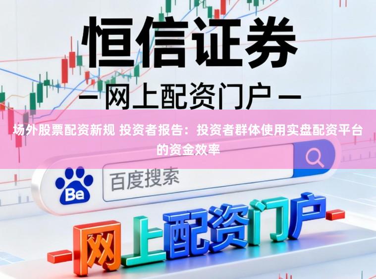 场外股票配资新规 投资者报告：投资者群体使用实盘配资平台的资金效率