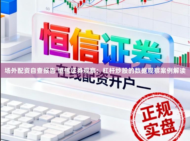 场外配资自查报告 恒信证券观察：杠杆炒股的数据观察案例解读