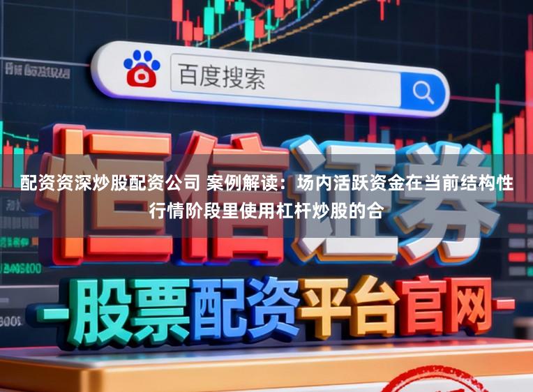 配资资深炒股配资公司 案例解读：场内活跃资金在当前结构性行情阶段里使用杠杆炒股的合