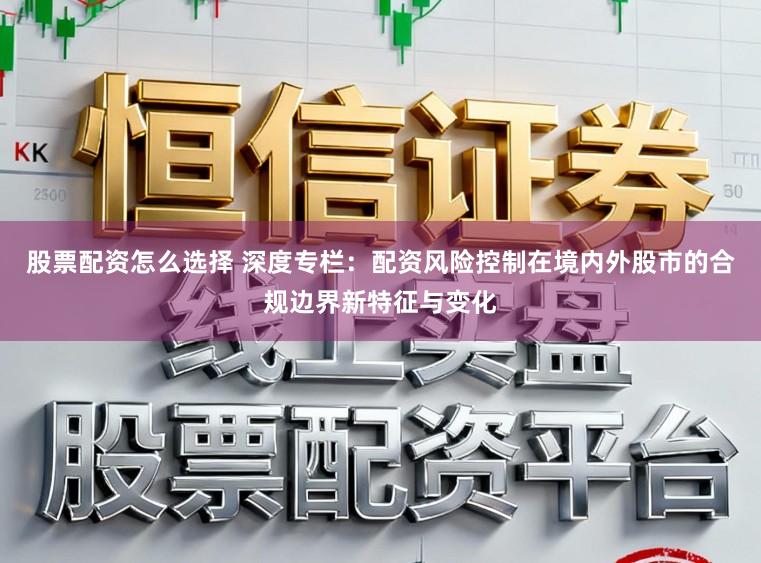 股票配资怎么选择 深度专栏：配资风险控制在境内外股市的合规边界新特征与变化