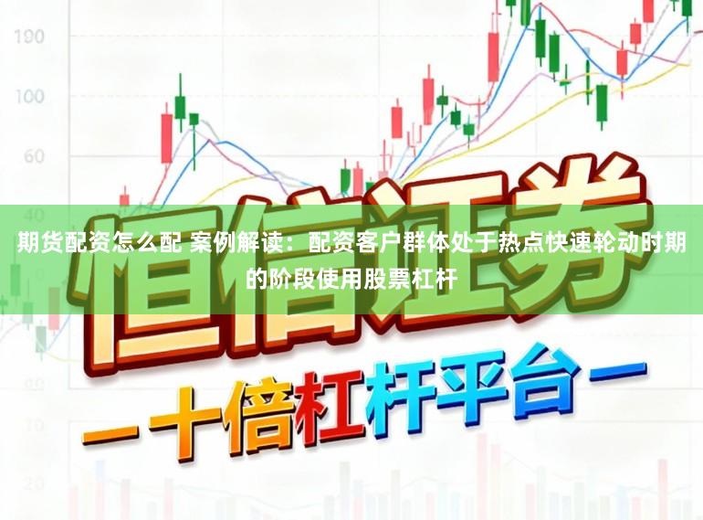期货配资怎么配 案例解读：配资客户群体处于热点快速轮动时期的阶段使用股票杠杆