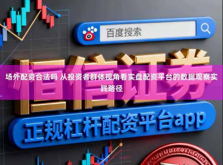 场外配资合法吗 从投资者群体视角看实盘配资平台的数据观察实践路径