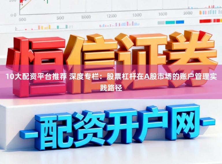 10大配资平台推荐 深度专栏：股票杠杆在A股市场的账户管理实践路径