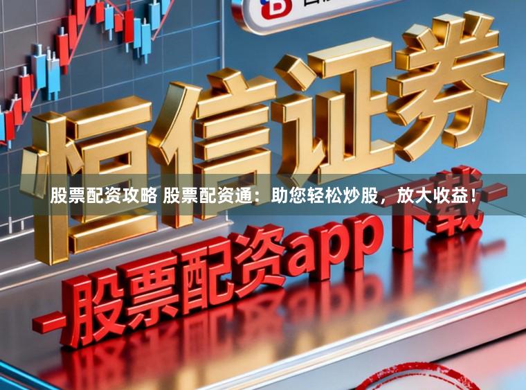 股票配资攻略 股票配资通：助您轻松炒股，放大收益！