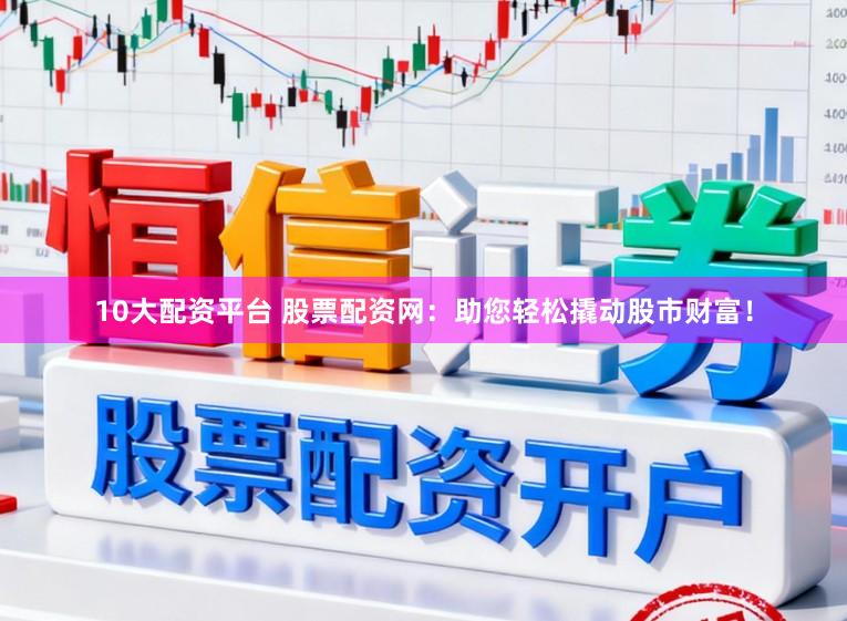 10大配资平台 股票配资网：助您轻松撬动股市财富！